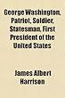 George Washington, Patriot, Soldier, Statesman, First President of the United States