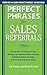 Perfect Phrases for Sales Referrals: Hundreds of Ready-to-Use Phrases for Getting New Clients, Building Relationships, and Increasing Your Sales