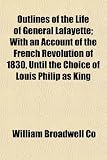 Outlines of the Life of General Lafayette; With an Account of the French Revolution of 1830, Until the Choice of Louis Philip as King