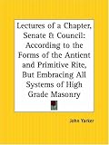 Lectures of a Chapter, Senate and Council: According to the Forms of the Antient and Primitive Rite, But Embracing All Systems of High Grade Masonry