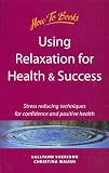 Using Relaxation for Health and Success: Stress Reducing Techniques for Confidence and Positive Health (Self-Development)