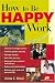 How to Be Happy at Work: A Practical Guide to Career Satisfaction