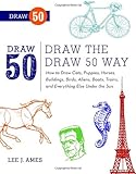 Draw the Draw 50 Way: How to Draw Cats, Puppies, Horses, Buildings, Birds, Aliens, Boats, Trains, and Everything Else Under the Sun