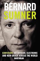 Bernard Sumner: Confusion - Joy Division, Electronic and New Order Versus the World