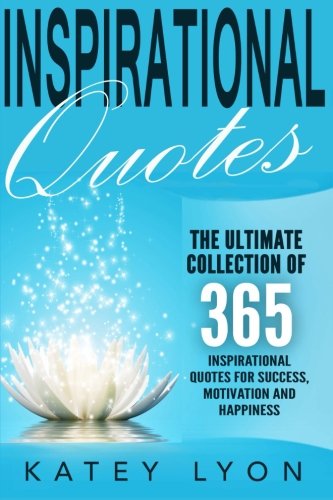 Inspirational Quotes: The Ultimate Collection Of 365 Inspirational Quotes For Success, Motivation And Happiness