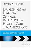 Launching and leading change initiatives in health care organizations : managing successful projects