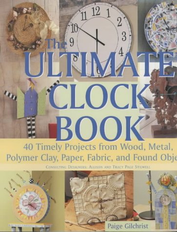 The Ultimate Clock Book: 40 Timely Craft Projects from Wood, Metal, Polymer Clay, Paper and Fabric