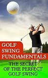 Golf Swing Fundamentals: The Secret of the Perfect Golf Swing
