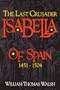 Isabella of Spain: The Last Crusader (1451-1504)