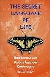 The Secret Language of Life: How Animals and Plants Feel and Communicate