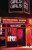 The Industrial Vagina: The Political Economy of the Global Sex Trade (RIPE Series in Global Political Economy)