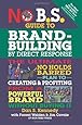 No B.S. Guide to Brand-Building by Direct Response: The Ultimate No Holds Barred Plan to Creating and Profiting from a Powerful Brand Without Buying It