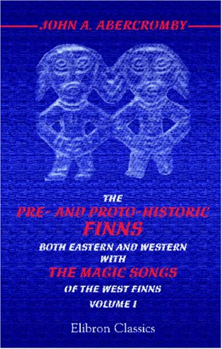 The Pre- and Proto-historic Finns, both Eastern and Western: With the Magic Songs of the West Finns. Volume 1