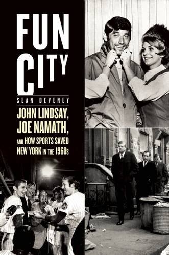 Fun City: John Lindsay, Joe Namath, and How Sports Saved New York in the 1960s, by Sean Deveney
