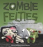 Zombie Felties: How to Raise 16 Gruesome Felt Creatures from the Undead