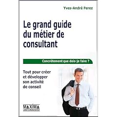 Le grand guide du m�tier de consultant : Tout pour cr�er et d�velopper son activit� de conseil