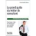Le grand guide du m�tier de consultant : Tout pour cr�er et d�velopper son activit� de conseil