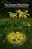 The essence practitioner : choosing and using flower and other essences