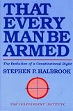 That Every Man Be Armed: The Evolution of a Constitutional Right (Independent Studies in Political Economy)