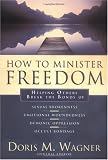 How to Minister Freedom: Helping Others Break the Bonds of Sexual Brokenness, Emotional Woundedness, and Demonic Oppression