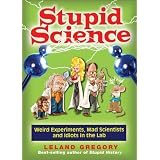 StupidScience:WeirdExperiments,MadScientists,andIdiotsintheLab