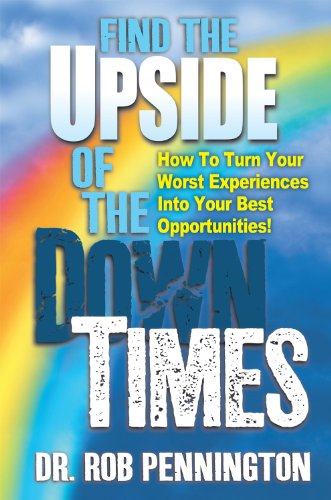 Find The Upside Of The Down Times: How To Turn Your Worst Experiences Into Your Best Opportunities