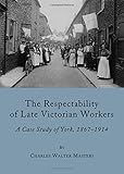 The respectability of late Victorian workers : a caste study of York, 1867-1914