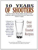 10 Years of Shooters: Shooter recipes obtained from 10 years of Bar Customers who shared their favorite "home-town" shooter recipes. (Volume 1)