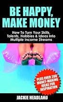 Be Happy, Make Money: How to Turn Your Skills, Talents, Hobbies and Ideas into Multiple Income Streams