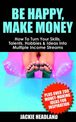 Be Happy, Make Money: How to Turn Your Skills, Talents, Hobbies and Ideas into Multiple Income Streams