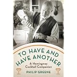 To Have and Have Another: A Hemingway Cocktail Companion ~ Philip Greene