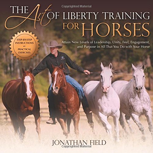 the art of liberty training for horses attain new levels of leadership unity feel engagement and purpose