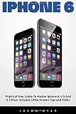 iPhone 6: Practical User Guide To Master Iphone 6, 6 S And 6 S Plus! Includes Little-Known Tips and Tricks (Iphone 6, IOS 9, Apple)