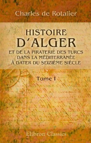 Histoire d_Alger et de la piraterie des Turcs dans la M�diterran�e, � dater du seizi�me si�cle: Tome 1