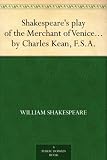 Shakespeare's play of the Merchant of Venice Arranged for Representation at the Princess's Theatre, with Historical and Explanatory Notes by Charles Kean, F.S.A.