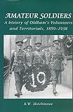 Amateur soldiers : a history of Oldham's volunteers and territorials, 1859-1938
