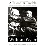A Talent For Trouble: The Life Of Hollywood's Most Acclaimed Director, William Wyler