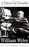 A Talent For Trouble: The Life Of Hollywood's Most Acclaimed Director, William Wyler