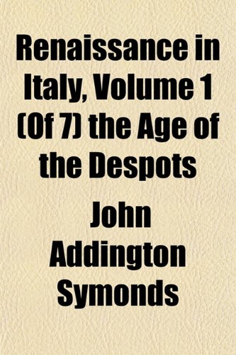 Renaissance in Italy, Volume 1 (Of 7) the Age of the Despots