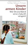 Unsere armen Kinder: Wie Deutschland seine Zukunft verspielt - Ulrike Meyer-Timpe