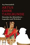 Artus ohne Tafelrunde: Herrscher des Mittelalters - Legenden und Wahrheit