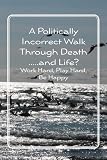 A Politically Incorrect Walk Through Death.....and Life?: Work Hard, Play Hard, Be Happy