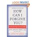 How Can I Forgive You?: The Courage to Forgive, the Freedom Not To