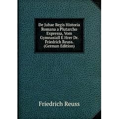 De Jubae Regis Historia Romana a Plutarcho Expressa, Vom Gymnasiall E Hrer Dr. Friedrich Reuss. (German Edition)