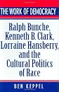 The Work of Democracy: Ralph Bunche, Kenneth B. Clark, Lorraine Hansberry, and the Cultural Politics of Race