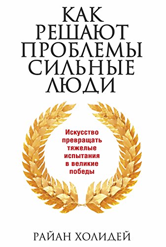 Как решают проблемы сильные люди: Искусство превращать тяжелые испытания в великие победы (Популярная психология) (Russian Edition)