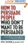 How to Persuade People Who Don't Want to be Persuaded: Get What You Want-Every Time!
