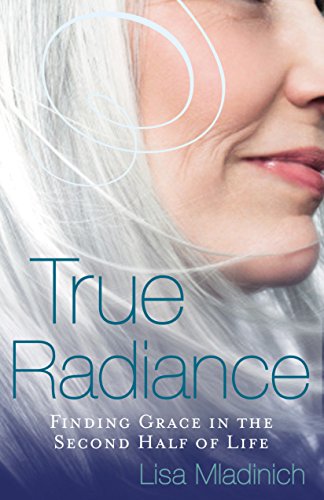 True Radiance: Finding Grace in the Second Half of Life, by Lisa Mladinich