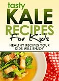 Kale Recipes For Kids: Healthy Recipes Your Kids Will Enjoy (Tasty Recipes)