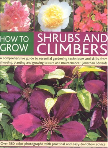 How to Grow Shrubs and Climbers: A Comprehensive Guide to All the Essential Gardening Techniques, from Choosing and Planting to Care and Maintenance - ... with Practical and Easy-to-follow Advice
